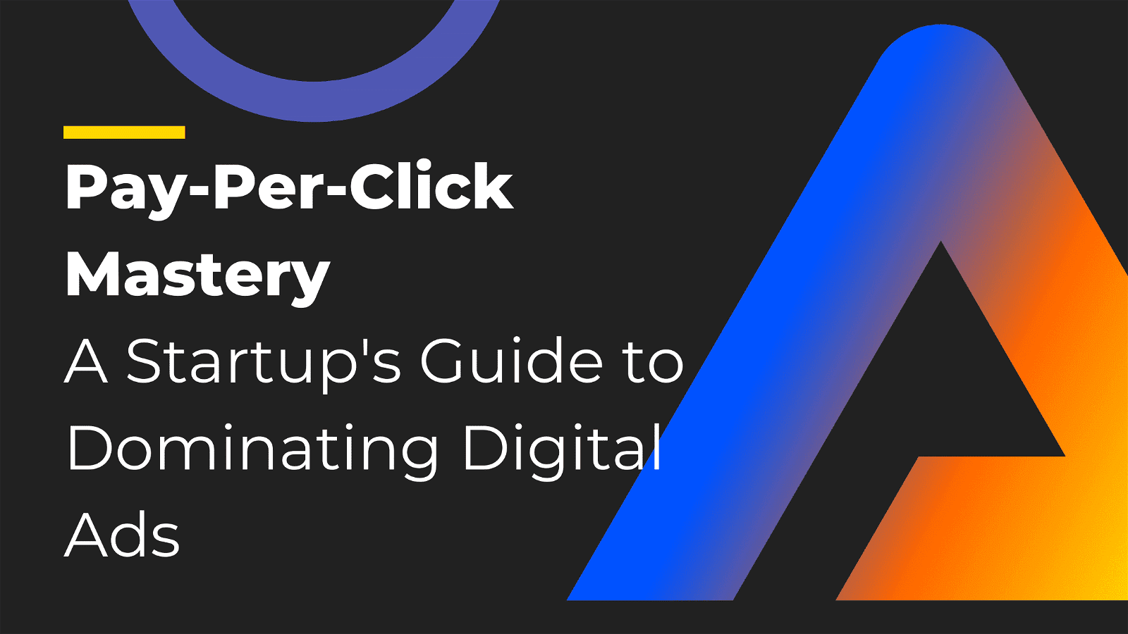 Pay-Per-Click Mastery: A Startup's Guide to Dominating Digital Ads